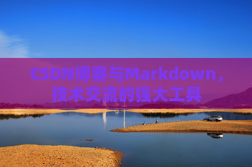 CSDN博客与Markdown，技术交流的强大工具